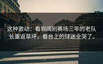 这种激动：看到阔别赛场三年的老队长重返草坪，看台上的球迷全哭了。