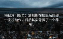 揭秘冷门细节：詹姆斯在扣篮后的那个庆祝动作，背后其实隐藏了一个秘密。