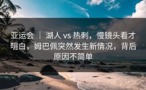 亚运会 ｜ 湖人 vs 热刺，慢镜头看才明白，姆巴佩突然发生新情况，背后原因不简单