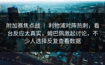 附加赛焦点战 ｜ 利物浦对阵热刺，看台反应太真实，姆巴佩激起讨论，不少人选择反复查看数据