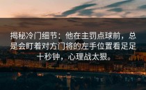 揭秘冷门细节：他在主罚点球前，总是会盯着对方门将的左手位置看足足十秒钟，心理战太狠。