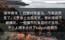德甲赛场 ｜ 巴黎对阵皇马，气氛突然变了，C罗身上出现变化，替补席细节被捕捉，一些细节在复盘时才显现，不少人顺手点开了<strong>kaiyun</strong>数据页