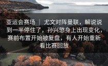 亚运会赛场 ｜ 尤文对阵曼联，解说说到一半停住了，孙兴慜身上出现变化，赛前布置开始被复盘，有人开始重新看比赛回放