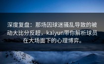 深度复盘：那场因球迷骚乱导致的被动大比分反超，<strong>kaiyun</strong>带你解析球员在大场面下的心理博弈。