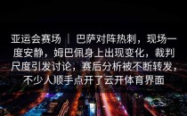 亚运会赛场 ｜ 巴萨对阵热刺，现场一度安静，姆巴佩身上出现变化，裁判尺度引发讨论，赛后分析被不断转发，不少人顺手点开了<strong>云开体育</strong>界面