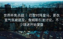 世界杯焦点战 ｜ 巴黎对阵皇马，更衣室气氛被提及，詹姆斯引发讨论，不少球迷开始复盘