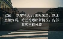 欧冠 ｜ 凯尔特人 vs 国际米兰，球迷直接炸锅，哈兰德曝出新情况，内部其实早有分歧