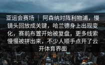 亚运会赛场 ｜ 阿森纳对阵利物浦，慢镜头回放成关键，哈兰德身上出现变化，赛前布置开始被复盘，更多线索慢慢被拼出来，不少人顺手点开了<strong>云开体育</strong>界面
