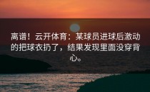 离谱！<strong>云开体育</strong>：某球员进球后激动的把球衣扔了，结果发现里面没穿背心。