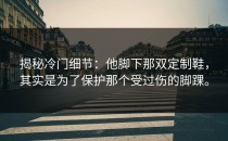 揭秘冷门细节：他脚下那双定制鞋，其实是为了保护那个受过伤的脚踝。