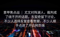 意甲焦点战 ｜ 尤文对阵湖人，裁判成了绕不开的话题，东契奇留下讨论，不少人选择反复查看数据，不少人顺手点进了<strong>开云网页</strong>端