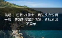 英超 ｜ 巴萨 vs 勇士，场边反应说明一切，詹姆斯曝出新情况，背后原因不简单
