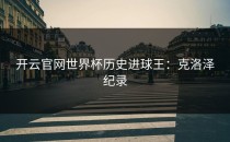 <strong>开云官网</strong>世界杯历史进球王：克洛泽纪录