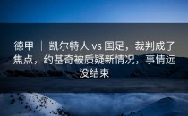 德甲 ｜ 凯尔特人 vs 国足，裁判成了焦点，约基奇被质疑新情况，事情远没结束