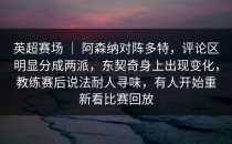 英超赛场 ｜ 阿森纳对阵多特，评论区明显分成两派，东契奇身上出现变化，教练赛后说法耐人寻味，有人开始重新看比赛回放