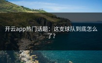 <strong>开云app</strong>热门话题：这支球队到底怎么了？