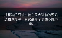 揭秘冷门细节：他在罚点球前的那几次拍球频率，其实是为了调整心跳节奏。