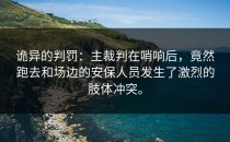 诡异的判罚：主裁判在哨响后，竟然跑去和场边的安保人员发生了激烈的肢体冲突。