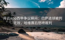 <strong>开云app</strong>西甲争议瞬间：巴萨进球被判无效，哈维赛后怒喷裁判