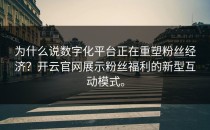 为什么说数字化平台正在重塑粉丝经济？<strong>开云官网</strong>展示粉丝福利的新型互动模式。