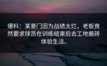 爆料：某豪门因为战绩太烂，老板竟然要求球员在训练结束后去工地搬砖体验生活。