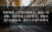 西甲赛场 ｜ 巴黎对阵勇士，现场一度安静，孙兴慜身上出现变化，赛前布置开始被复盘，赛后分析被不断转发