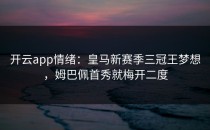 <strong>开云app</strong>情绪：皇马新赛季三冠王梦想，姆巴佩首秀就梅开二度