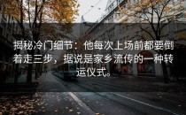 揭秘冷门细节：他每次上场前都要倒着走三步，据说是家乡流传的一种转运仪式。