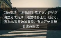 CBA赛场 ｜ 利物浦对阵尤文，评论区明显分成两派，哈兰德身上出现变化，赛前布置开始被复盘，有人开始重新看比赛回放