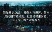 附加赛焦点战 ｜ 曼联对阵巴萨，替补席的细节被拍到，杜兰特带来讨论，有人专门跑去对照赛况