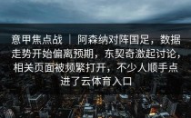 意甲焦点战 ｜ 阿森纳对阵国足，数据走势开始偏离预期，东契奇激起讨论，相关页面被频繁打开，不少人顺手点进了<strong>云体育入口</strong>