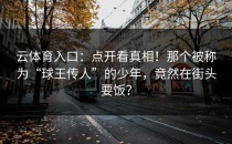 <strong>云体育入口</strong>：点开看真相！那个被称为“球王传人”的少年，竟然在街头要饭？