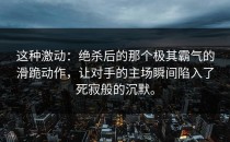 这种激动：绝杀后的那个极其霸气的滑跪动作，让对手的主场瞬间陷入了死寂般的沉默。