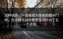 这种惊喜：一直被视为废柴的替补门将，在点球大战中竟然连续扑出了五个点球。