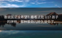 谁说国足没希望？看看这批 U17 孩子的拼抢，那种狠劲儿好久没见了。