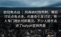 欧冠焦点战 ｜ 阿森纳对阵热刺，赛后讨论点有点多，约基奇引发讨论，有人专门跑去对照赛况，不少人顺手点进了<strong>kaiyun</strong>官网界面