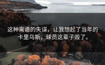 这种离谱的失误，让我想起了当年的卡里乌斯，球员这辈子毁了。