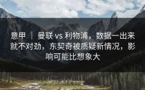 意甲 ｜ 曼联 vs 利物浦，数据一出来就不对劲，东契奇被质疑新情况，影响可能比想象大