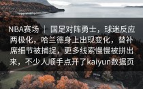 NBA赛场 ｜ 国足对阵勇士，球迷反应两极化，哈兰德身上出现变化，替补席细节被捕捉，更多线索慢慢被拼出来，不少人顺手点开了<strong>kaiyun</strong>数据页