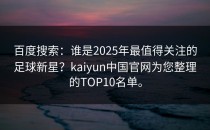 百度搜索：谁是2025年最值得关注的足球新星？<strong>kaiyun</strong>中国官网为您整理的TOP10名单。