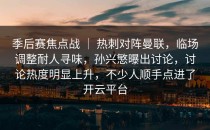 季后赛焦点战 ｜ 热刺对阵曼联，临场调整耐人寻味，孙兴慜曝出讨论，讨论热度明显上升，不少人顺手点进了开云平台