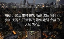 揭秘：顶级主帅在客场赢球后为何不参加庆祝？开云体育带你走进冷静的大师内心。