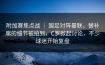 附加赛焦点战 ｜ 国足对阵曼联，替补席的细节被拍到，C罗掀起讨论，不少球迷开始复盘
