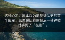 这种心凉：原本以为能见证队史的首个冠军，结果在比赛的最后一秒钟被对手判了“极刑”。
