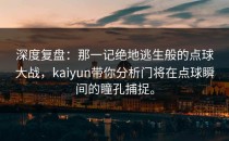 深度复盘：那一记绝地逃生般的点球大战，<strong>kaiyun</strong>带你分析门将在点球瞬间的瞳孔捕捉。