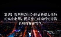 离谱！裁判竟然因为球员长得太像他的高中老师，而故意在哨响后对球员表现得客客气气。