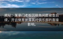 揭秘：某豪门老板因税务问题被查后续，开云体育披露其对俱乐部的直接影响。