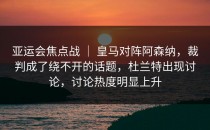 亚运会焦点战 ｜ 皇马对阵阿森纳，裁判成了绕不开的话题，杜兰特出现讨论，讨论热度明显上升