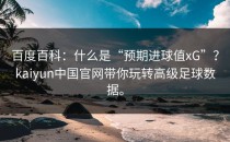 百度百科：什么是“预期进球值xG”？<strong>kaiyun</strong>中国官网带你玩转高级足球数据。
