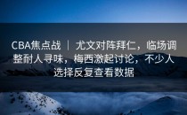 CBA焦点战 ｜ 尤文对阵拜仁，临场调整耐人寻味，梅西激起讨论，不少人选择反复查看数据